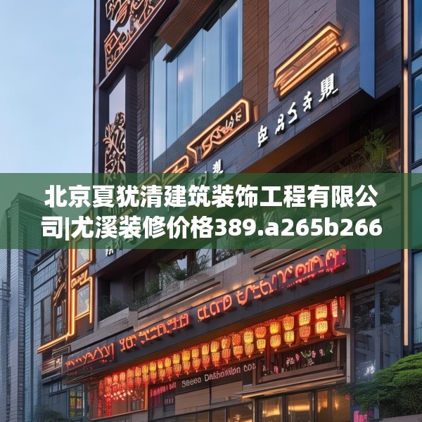 北京夏犹清建筑装饰工程有限公司|尤溪装修价格389.a265b266c269fgy.276cvcx