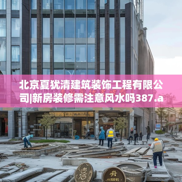 北京夏犹清建筑装饰工程有限公司|新房装修需注意风水吗387.a263b264c267fgy.274fghfd