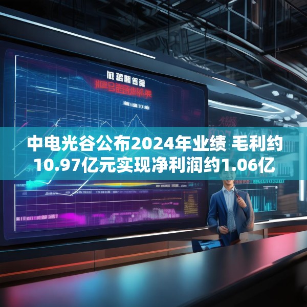 中电光谷公布2024年业绩 毛利约10.97亿元实现净利润约1.06亿元