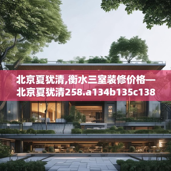 北京夏犹清,衡水三室装修价格—北京夏犹清258.a134b135c138fgy.145dsfds