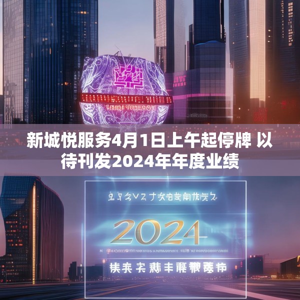 新城悦服务4月1日上午起停牌 以待刊发2024年年度业绩
