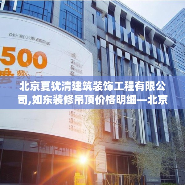 北京夏犹清建筑装饰工程有限公司,如东装修吊顶价格明细—北京夏犹清建筑装饰工程有限公司540.a416b417c420fgy.427nbn