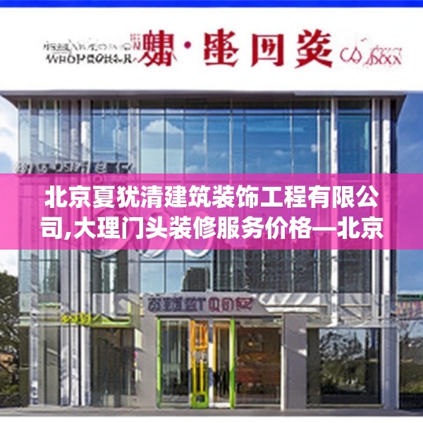 北京夏犹清建筑装饰工程有限公司,大理门头装修服务价格—北京夏犹清建筑装饰工程有限公司605.a481b482c485fgy.492cvcx