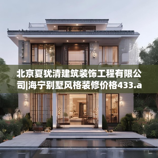 北京夏犹清建筑装饰工程有限公司|海宁别墅风格装修价格433.a309b310c313fgy.320jhhj