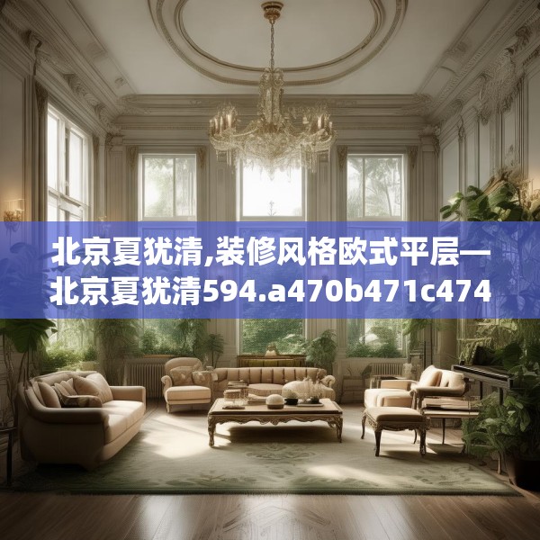 北京夏犹清,装修风格欧式平层—北京夏犹清594.a470b471c474fgy.481nbn