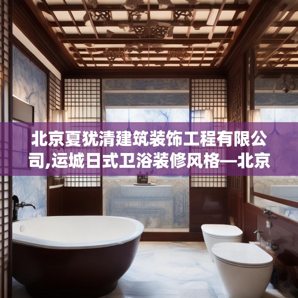 北京夏犹清建筑装饰工程有限公司,运城日式卫浴装修风格—北京夏犹清建筑装饰工程有限公司224.a100b101c104fgy.111wew