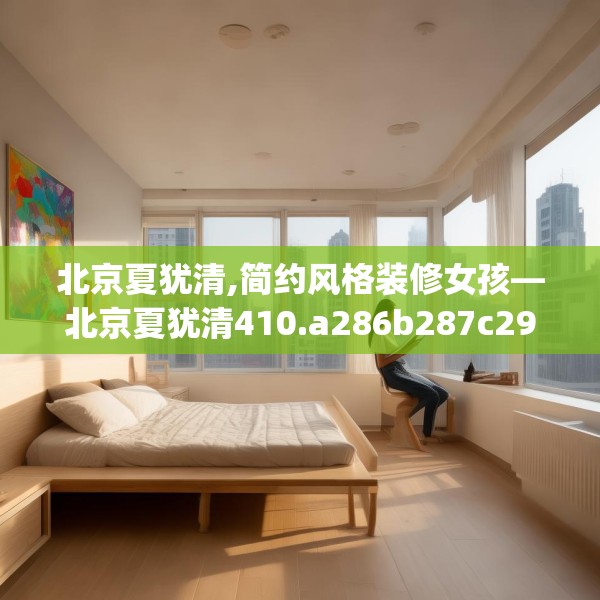 北京夏犹清,简约风格装修女孩—北京夏犹清410.a286b287c290fgy.297xczxv