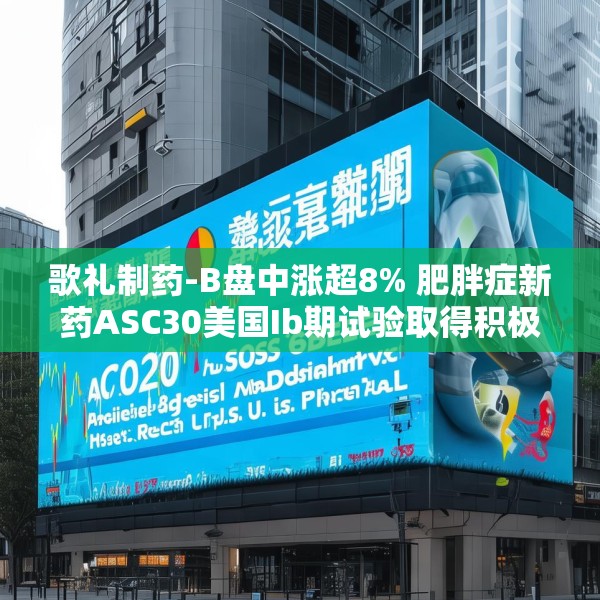 歌礼制药-B盘中涨超8% 肥胖症新药ASC30美国Ib期试验取得积极期中结果