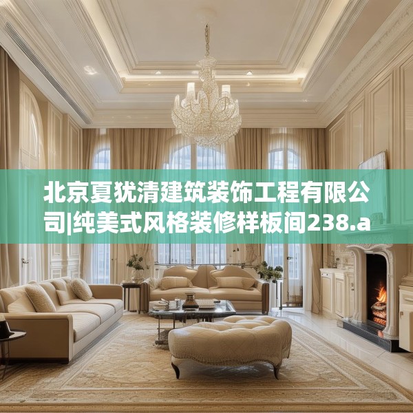 北京夏犹清建筑装饰工程有限公司|纯美式风格装修样板间238.a114b115c118fgy.125htyj