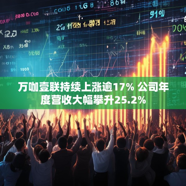 万咖壹联持续上涨逾17% 公司年度营收大幅攀升25.2%
