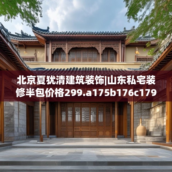 北京夏犹清建筑装饰|山东私宅装修半包价格299.a175b176c179fgy.186cvcx