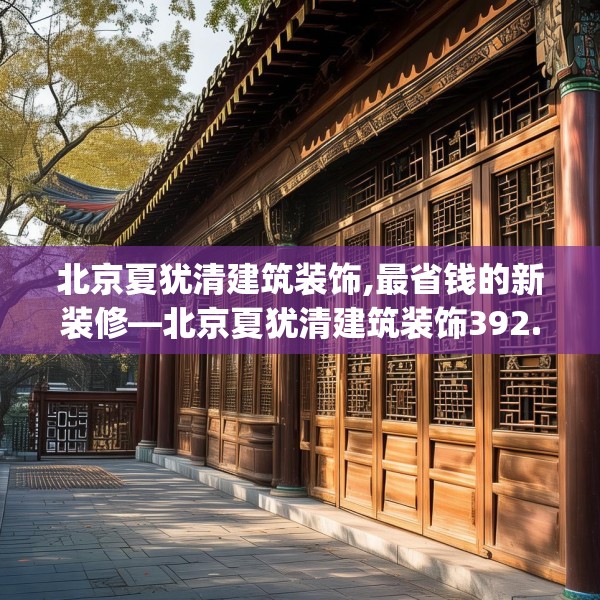 北京夏犹清建筑装饰,最省钱的新装修—北京夏犹清建筑装饰392.a268b269c272fgy.279xczxv