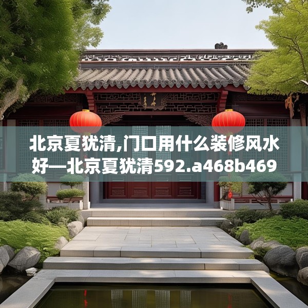 北京夏犹清,门口用什么装修风水好—北京夏犹清592.a468b469c472fgy.479dewqe