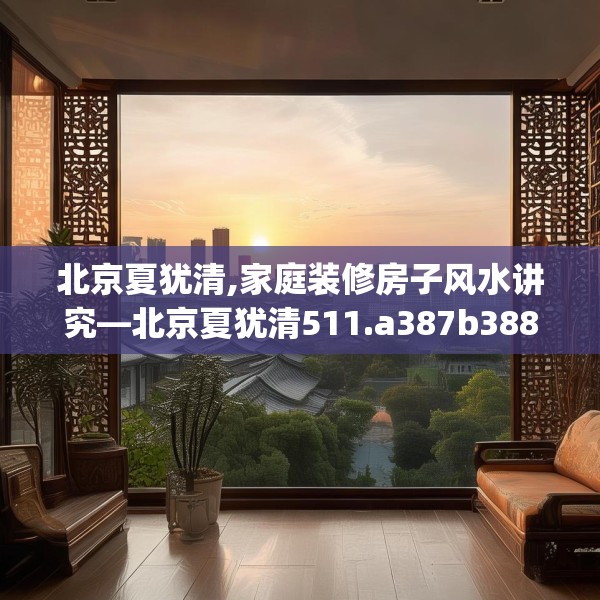 北京夏犹清,家庭装修房子风水讲究—北京夏犹清511.a387b388c391fgy.398fdsfds