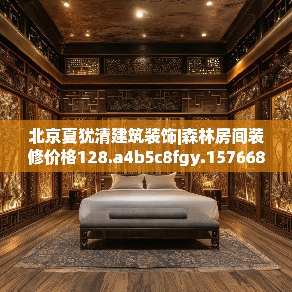 北京夏犹清建筑装饰|森林房间装修价格128.a4b5c8fgy.1576684