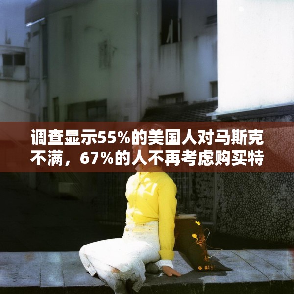 调查显示55%的美国人对马斯克不满，67%的人不再考虑购买特斯拉汽车
