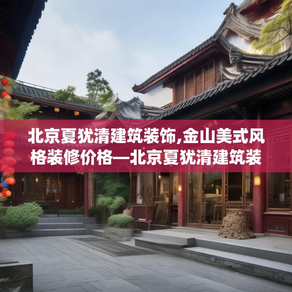 北京夏犹清建筑装饰,金山美式风格装修价格—北京夏犹清建筑装饰310.a186b187c190fgy.197htyj
