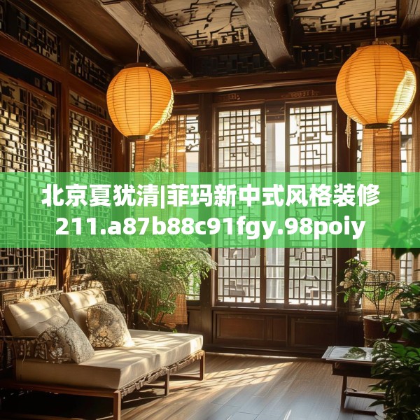 北京夏犹清|菲玛新中式风格装修211.a87b88c91fgy.98poiy