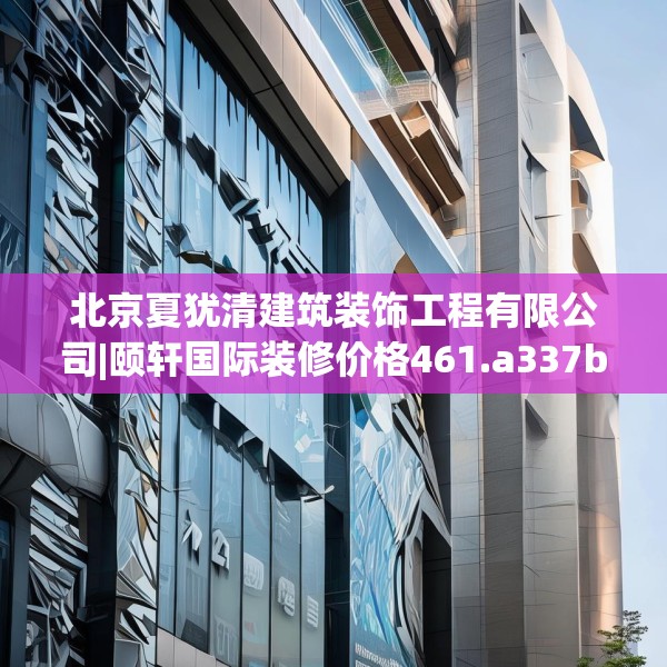 北京夏犹清建筑装饰工程有限公司|颐轩国际装修价格461.a337b338c341fgy.348cvcx