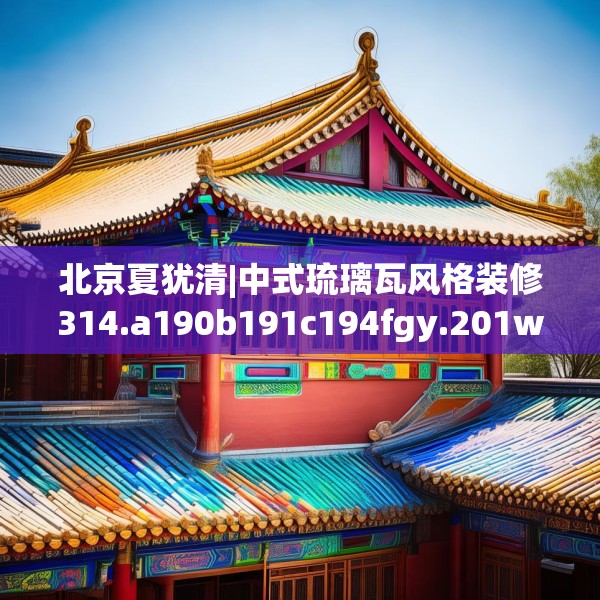 北京夏犹清|中式琉璃瓦风格装修314.a190b191c194fgy.201wew