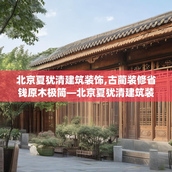 北京夏犹清建筑装饰,古蔺装修省钱原木极简—北京夏犹清建筑装饰220.a96b97c100fgy.107htyj