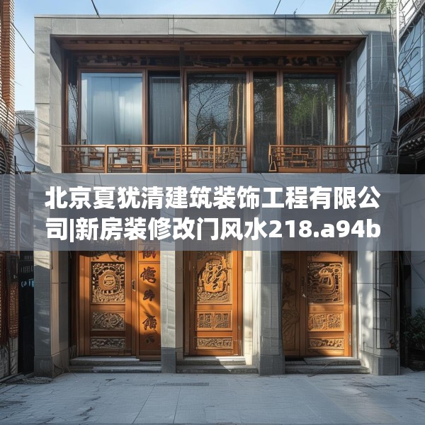 北京夏犹清建筑装饰工程有限公司|新房装修改门风水218.a94b95c98fgy.10576679