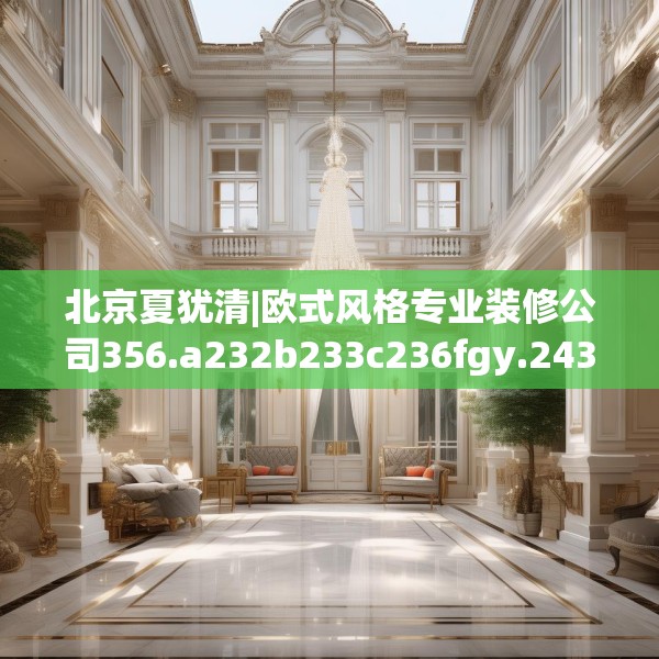 北京夏犹清|欧式风格专业装修公司356.a232b233c236fgy.243xczxv