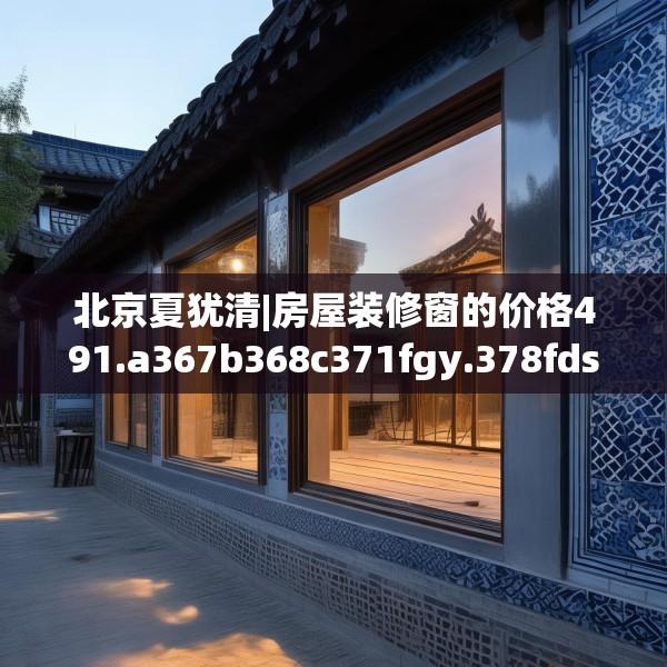 北京夏犹清|房屋装修窗的价格491.a367b368c371fgy.378fds