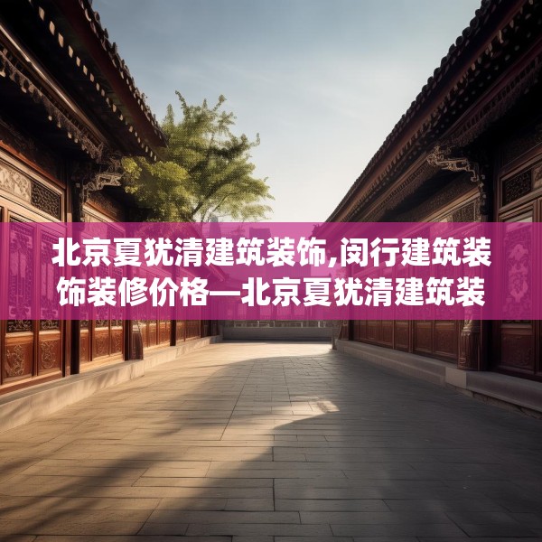 北京夏犹清建筑装饰,闵行建筑装饰装修价格—北京夏犹清建筑装饰306.a182b183c186fgy.193nbn