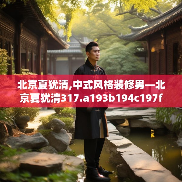 北京夏犹清,中式风格装修男—北京夏犹清317.a193b194c197fgy.204cvcx