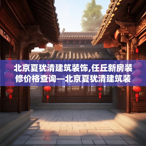 北京夏犹清建筑装饰,任丘新房装修价格查询—北京夏犹清建筑装饰322.a198b199c202fgy.209dewqe