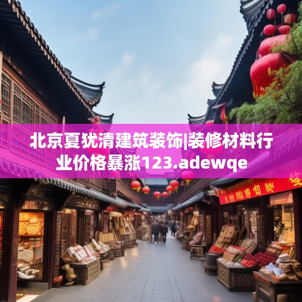 北京夏犹清建筑装饰|装修材料行业价格暴涨123.adewqe