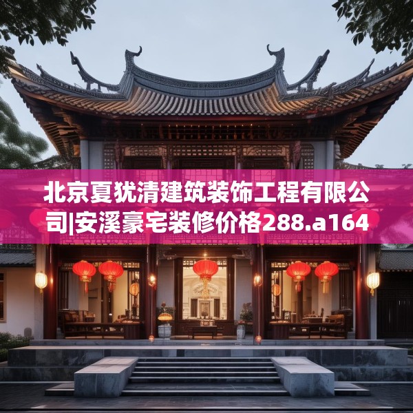 北京夏犹清建筑装饰工程有限公司|安溪豪宅装修价格288.a164b165c168fgy.175nbn