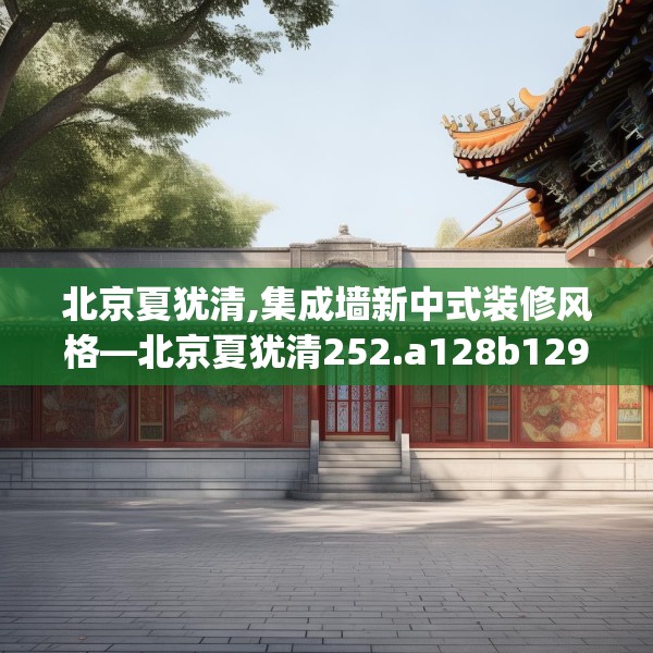 北京夏犹清,集成墙新中式装修风格—北京夏犹清252.a128b129c132fgy.139nbn