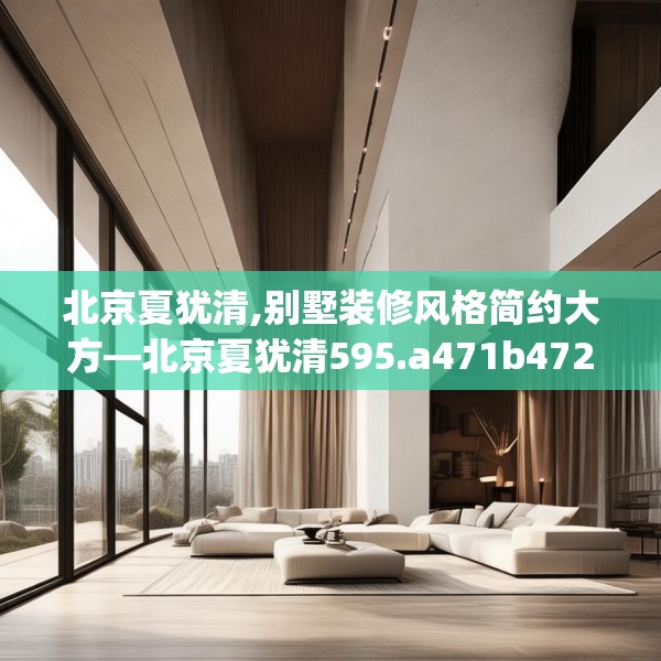 北京夏犹清,别墅装修风格简约大方—北京夏犹清595.a471b472c475fgy.482jhhj
