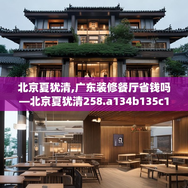 北京夏犹清,广东装修餐厅省钱吗—北京夏犹清258.a134b135c138fgy.145dsfds