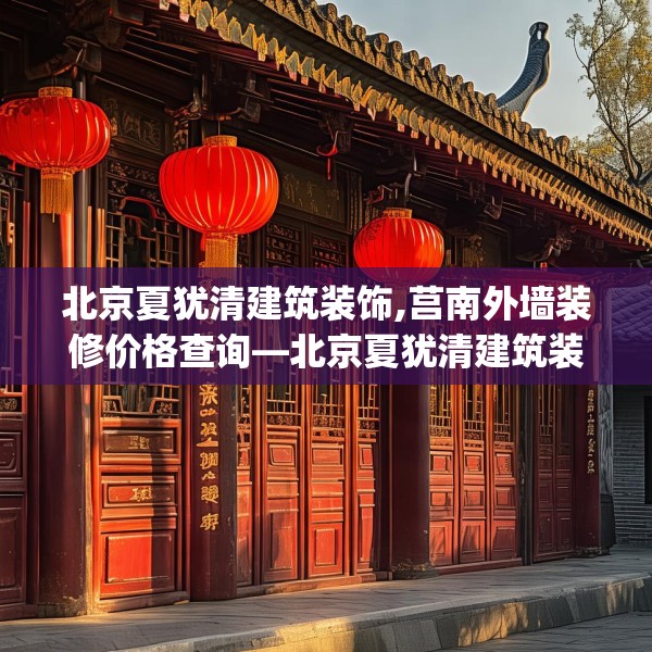 北京夏犹清建筑装饰,莒南外墙装修价格查询—北京夏犹清建筑装饰604.a480b481c484fgy.491sdA
