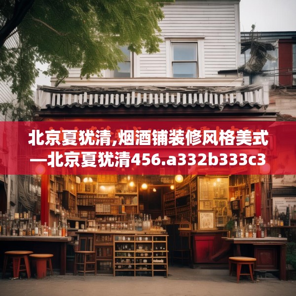 北京夏犹清,烟酒铺装修风格美式—北京夏犹清456.a332b333c336fgy.343dsfds
