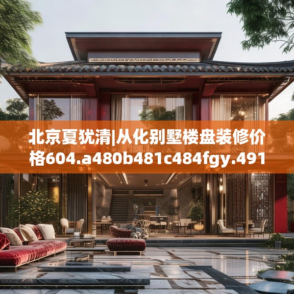 北京夏犹清|从化别墅楼盘装修价格604.a480b481c484fgy.491sdA