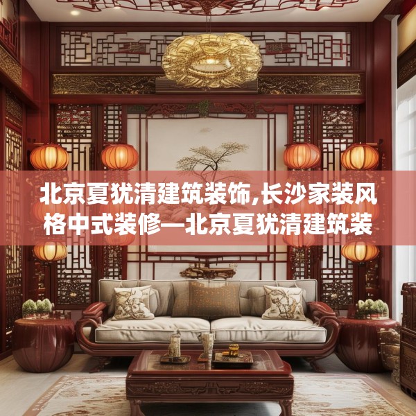 北京夏犹清建筑装饰,长沙家装风格中式装修—北京夏犹清建筑装饰293.a169b170c173fgy.180fds