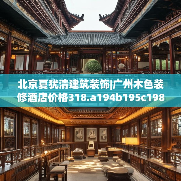 北京夏犹清建筑装饰|广州木色装修酒店价格318.a194b195c198fgy.205lkjl
