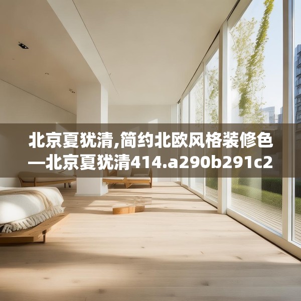 北京夏犹清,简约北欧风格装修色—北京夏犹清414.a290b291c294fgy.301nbn