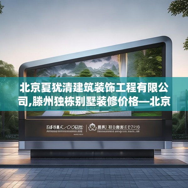 北京夏犹清建筑装饰工程有限公司,滕州独栋别墅装修价格—北京夏犹清建筑装饰工程有限公司133.a9b10c13fgy.20fdsfds