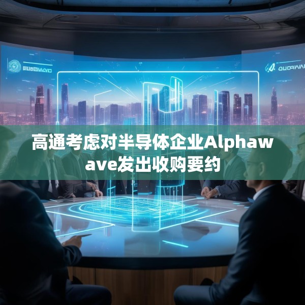 高通考虑对半导体企业Alphawave发出收购要约