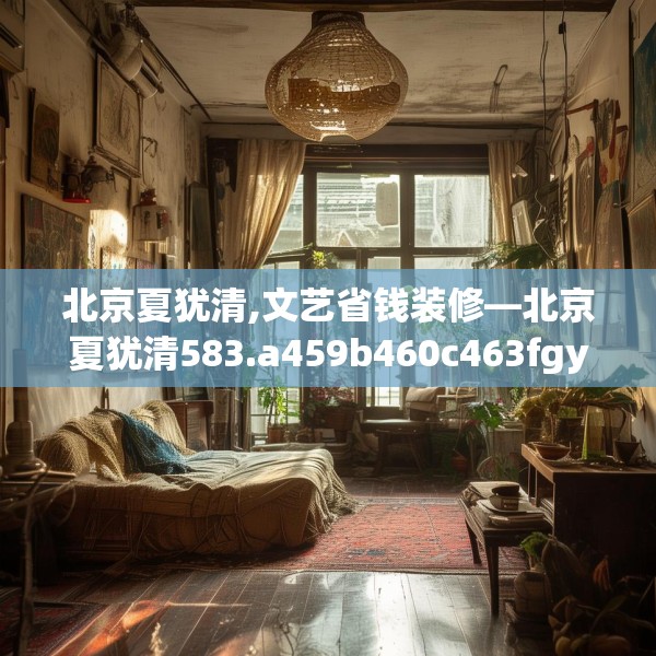 北京夏犹清,文艺省钱装修—北京夏犹清583.a459b460c463fgy.470fdsfds
