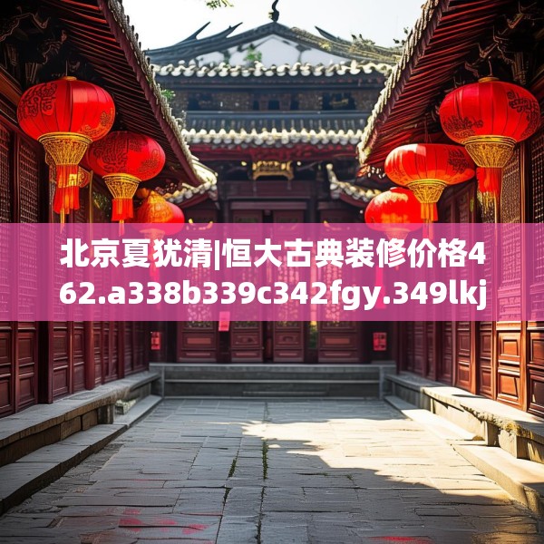 北京夏犹清|恒大古典装修价格462.a338b339c342fgy.349lkjl