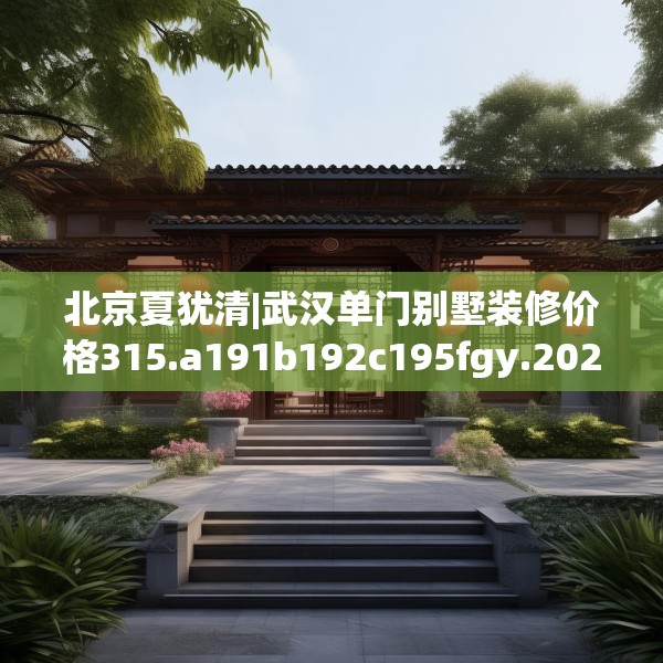 北京夏犹清|武汉单门别墅装修价格315.a191b192c195fgy.202fghfd