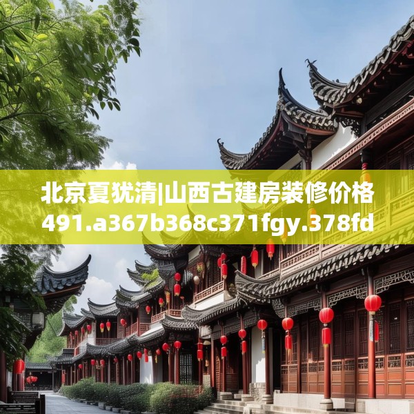 北京夏犹清|山西古建房装修价格491.a367b368c371fgy.378fds