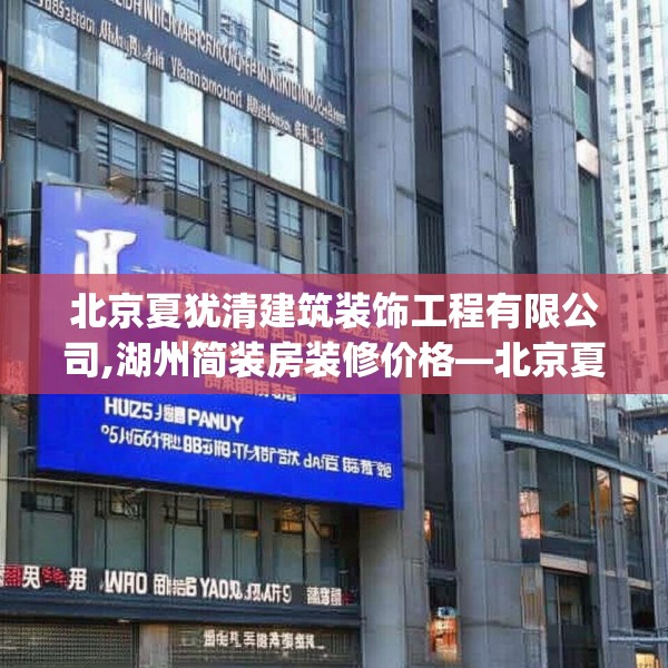 北京夏犹清建筑装饰工程有限公司,湖州简装房装修价格—北京夏犹清建筑装饰工程有限公司245.a121b122c125fgy.132cvcx