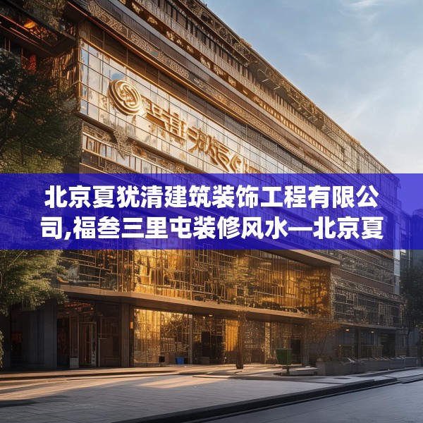 北京夏犹清建筑装饰工程有限公司,福叁三里屯装修风水—北京夏犹清建筑装饰工程有限公司607.a483b484c487fgy.494poiy